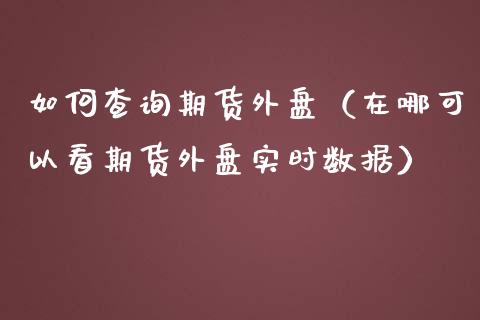 如何查询期货外盘（在哪可以看期货外盘实时数据）