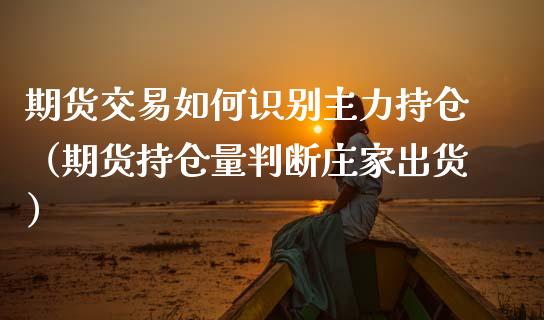 期货交易如何识别主力持仓（期货持仓量判断庄家出货）