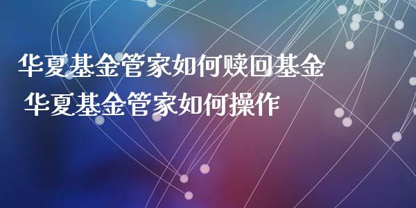 华夏基金管家如何赎回基金 华夏基金管家如何操作