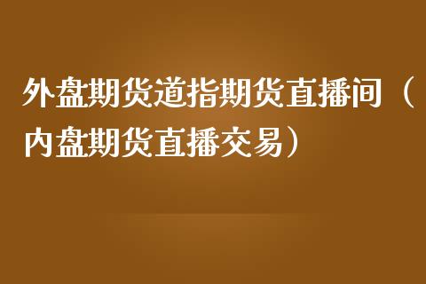 外盘期货道指期货直播间（内盘期货直播交易）