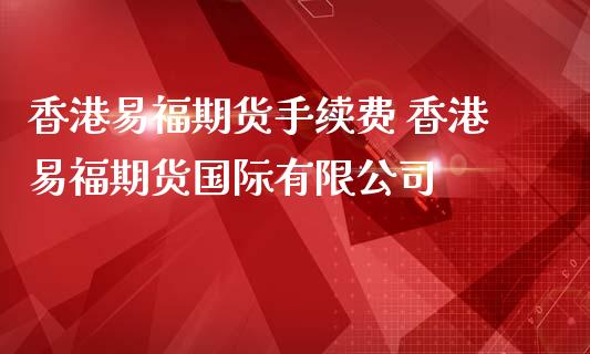 香港易福期货手续费 香港易福期货国际有限公司