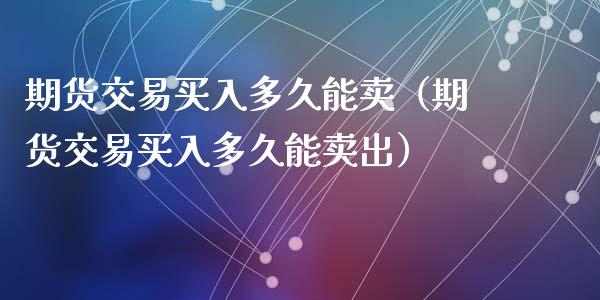 期货交易买入多久能卖（期货交易买入多久能卖出）