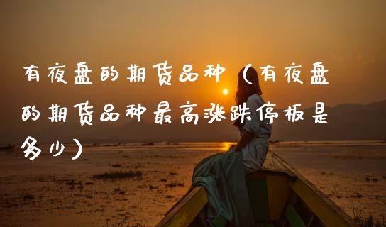 有夜盘的期货品种（有夜盘的期货品种最高涨跌停板是多少）