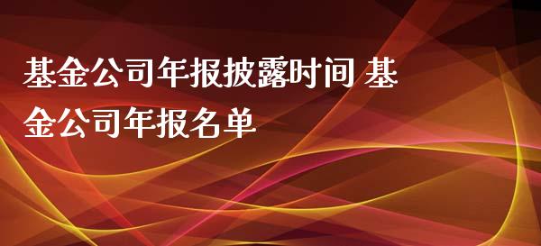 基金公司年报披露时间 基金公司年报名单_https://www.dglong8.com_基金理财_第1张