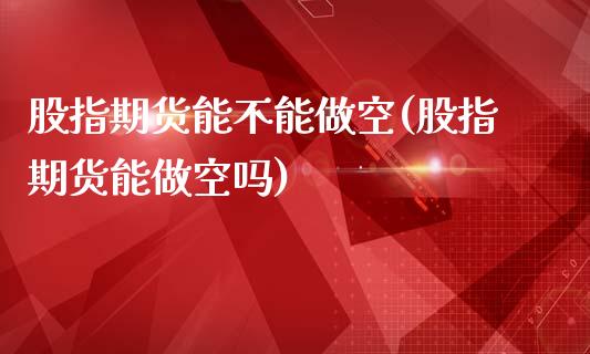 股指期货能不能做空(股指期货能做空吗)