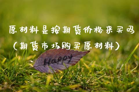 原材料是按期货价格来买吗（期货市场购买原材料）