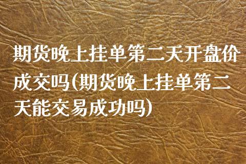 期货晚上挂单第二天开盘价成交吗(期货晚上挂单第二天能交易成功吗)