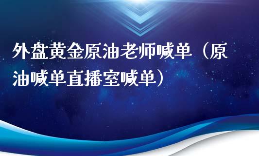 外盘黄金原油老师喊单（原油喊单直播室喊单）