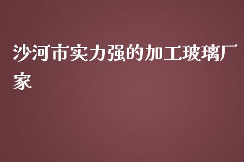 沙河市实力强的加工玻璃厂家