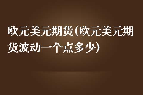 欧元美元期货(欧元美元期货波动一个点多少)