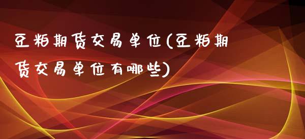 豆粕期货交易单位(豆粕期货交易单位有哪些)