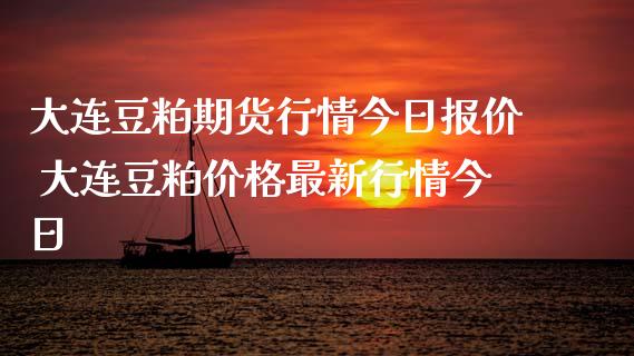 大连豆粕期货行情今日报价 大连豆粕价格最新行情今日