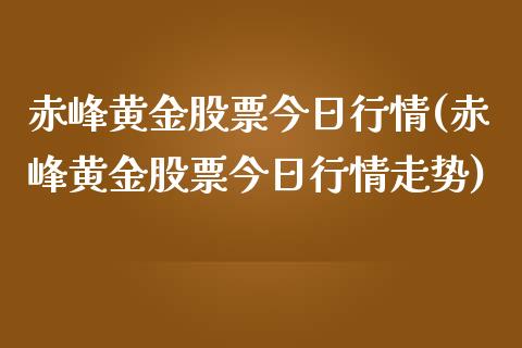 赤峰黄金股票今日行情(赤峰黄金股票今日行情走势)