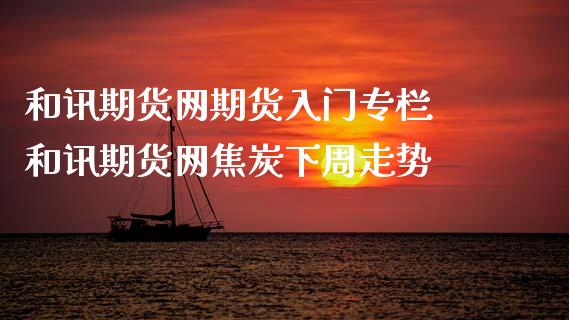 和讯期货网期货入门专栏 和讯期货网焦炭下周走势