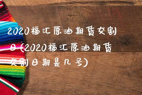 2020福汇原油期货交割日(2020福汇原油期货交割日期是几号)