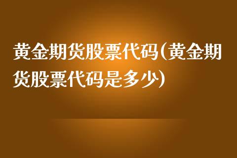 黄金期货股票代码(黄金期货股票代码是多少)
