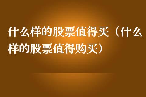 什么样的股票值得买（什么样的股票值得购买）