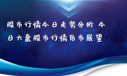 股市行情今日走势分析 今日大盘股市行情后市展望