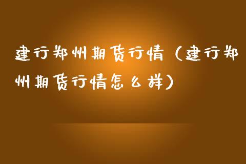 建行郑州期货行情（建行郑州期货行情怎么样）
