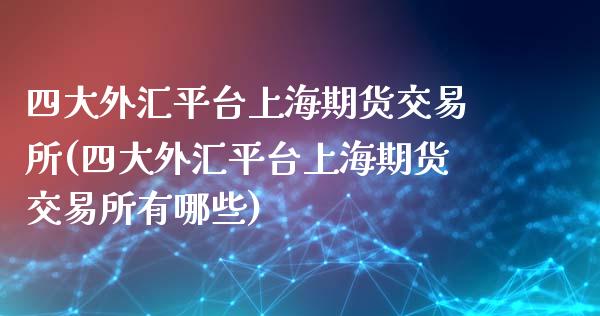 四大外汇平台上海期货交易所(四大外汇平台上海期货交易所有哪些)