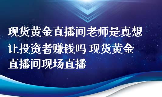 现货黄金直播间老师是真想让投资者赚钱吗 现货黄金直播间现场直播