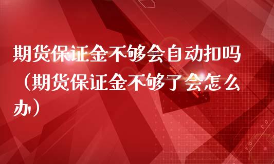 期货保证金不够会自动扣吗（期货保证金不够了会怎么办）
