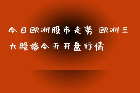 今日欧洲股市走势 欧洲三大股指今天开盘行情