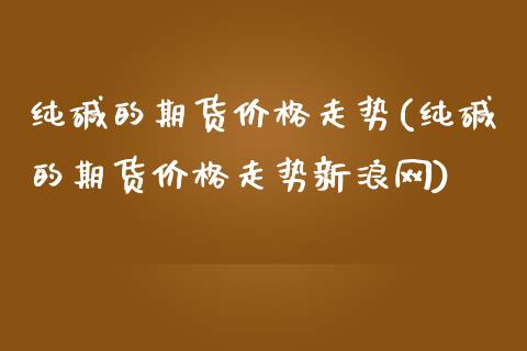 纯碱的期货价格走势(纯碱的期货价格走势新浪网)