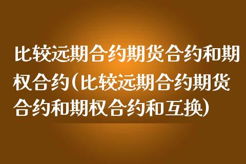 比较远期合约期货合约和期权合约(比较远期合约期货合约和期权合约和互换)