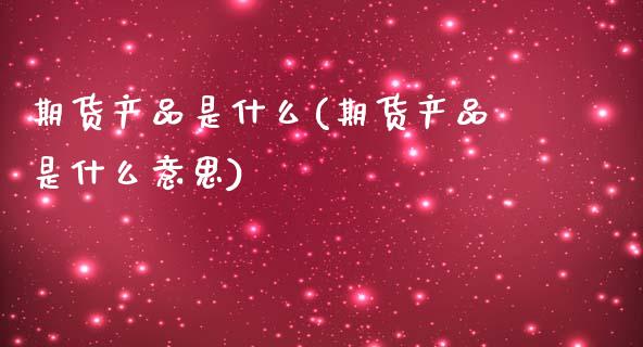期货产品是什么(期货产品是什么意思)