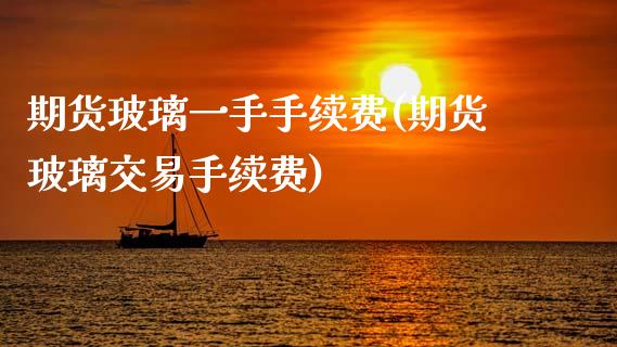期货玻璃一手手续费(期货玻璃交易手续费)