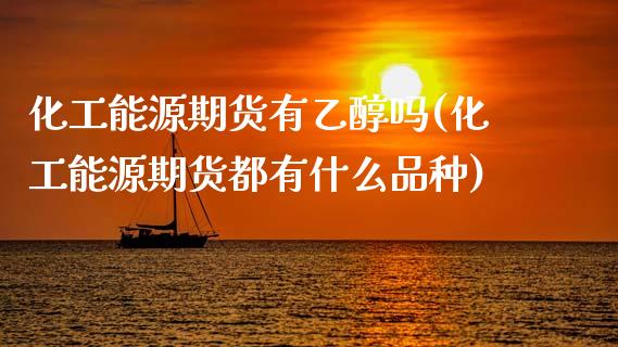 化工能源期货有乙醇吗(化工能源期货都有什么品种)