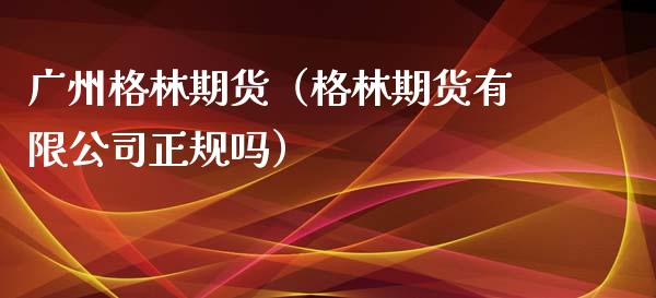 广州格林期货（格林期货有限公司正规吗）