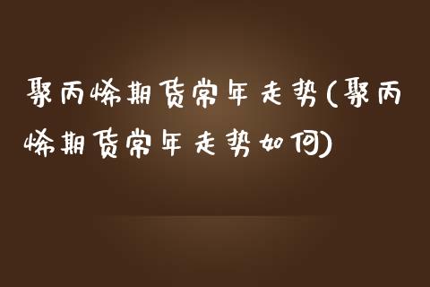 聚丙烯期货常年走势(聚丙烯期货常年走势如何)