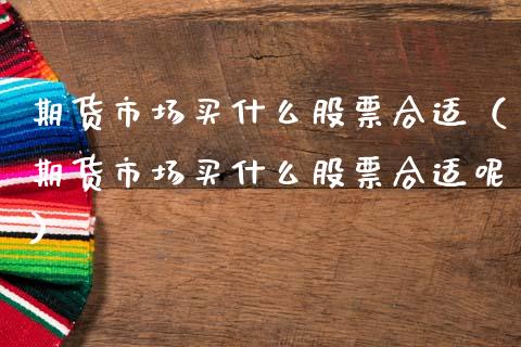 期货市场买什么股票合适（期货市场买什么股票合适呢）