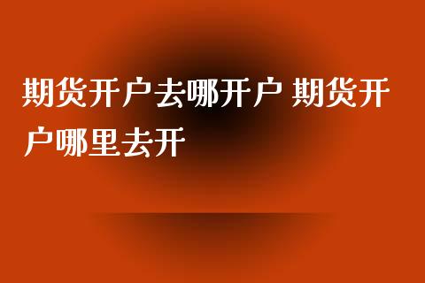 期货开户去哪开户 期货开户哪里去开