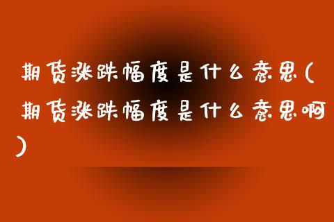 期货涨跌幅度是什么意思(期货涨跌幅度是什么意思啊)