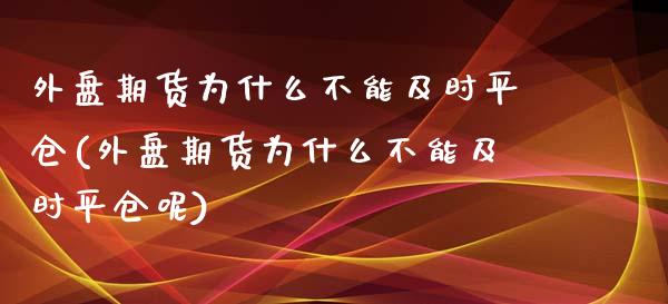 外盘期货为什么不能及时平仓(外盘期货为什么不能及时平仓呢)