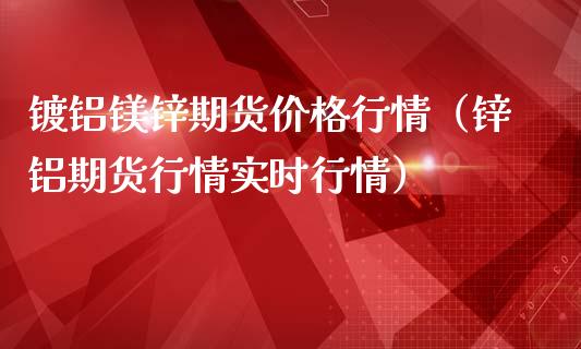 镀铝镁锌期货价格行情（锌铝期货行情实时行情）