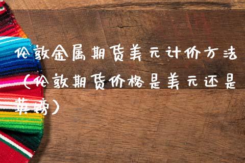 伦敦金属期货美元计价方法（伦敦期货价格是美元还是英镑）