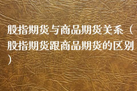 股指期货与商品期货关系（股指期货跟商品期货的区别）