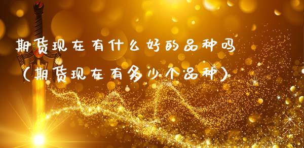 期货现在有什么好的品种吗（期货现在有多少个品种）
