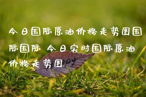 今日国际原油价格走势图国际国际 今日实时国际原油价格走势图