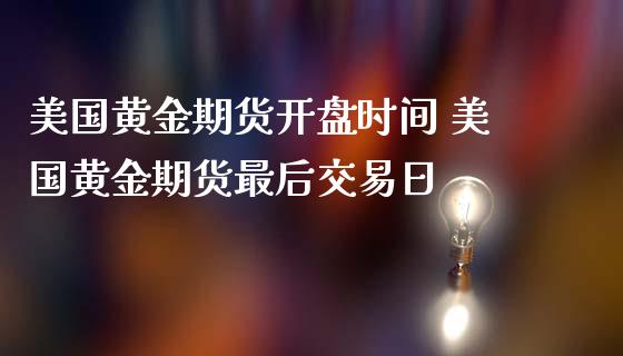 美国黄金期货开盘时间 美国黄金期货最后交易日