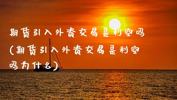 期货引入外资交易是利空吗(期货引入外资交易是利空吗为什么)