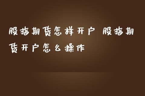 股指期货怎样开户 股指期货开户怎么操作