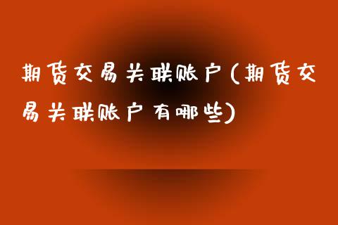 期货交易关联账户(期货交易关联账户有哪些)