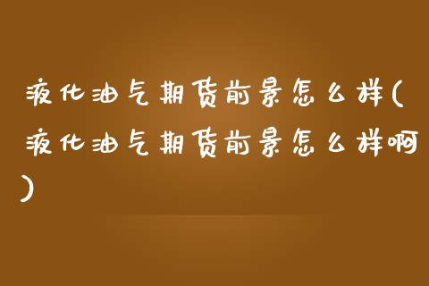 液化油气期货前景怎么样(液化油气期货前景怎么样啊)