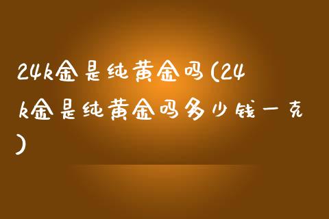 24k金是纯黄金吗(24k金是纯黄金吗多少钱一克)