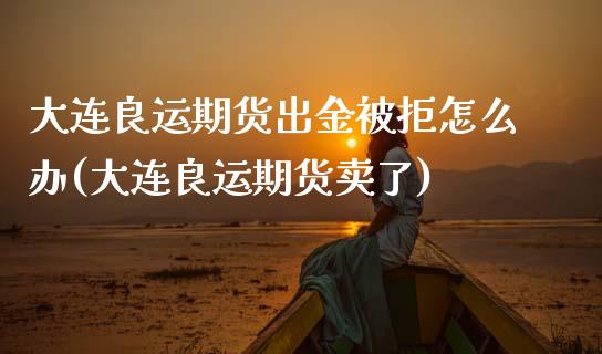 大连良运期货出金被拒怎么办(大连良运期货卖了)